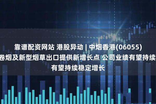 靠谱配资网站 港股异动 | 中烟香港(06055)涨超6% 卷烟及新型烟草出口提供新增长点 公司业绩有望持续稳定增长