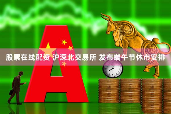 股票在线配资 沪深北交易所 发布端午节休市安排