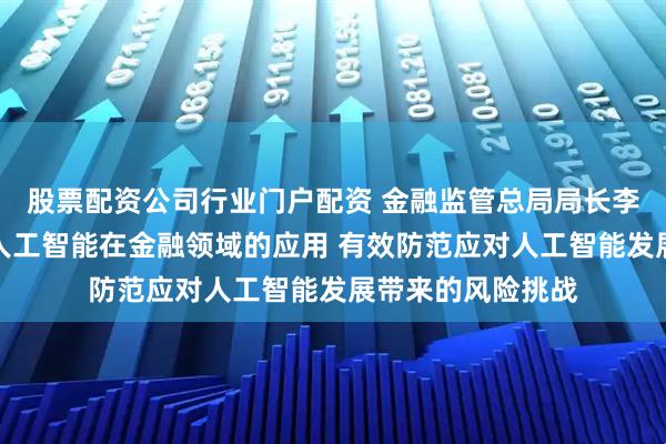 股票配资公司行业门户配资 金融监管总局局长李云泽：稳妥推进人工智能在金融领域的应用 有效防范应对人工智能发展带来的风险挑战