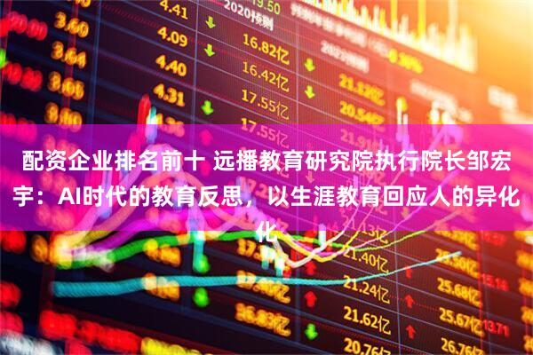 配资企业排名前十 远播教育研究院执行院长邹宏宇：AI时代的教育反思，以生涯教育回应人的异化