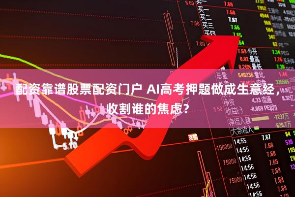 配资靠谱股票配资门户 AI高考押题做成生意经，收割谁的焦虑？
