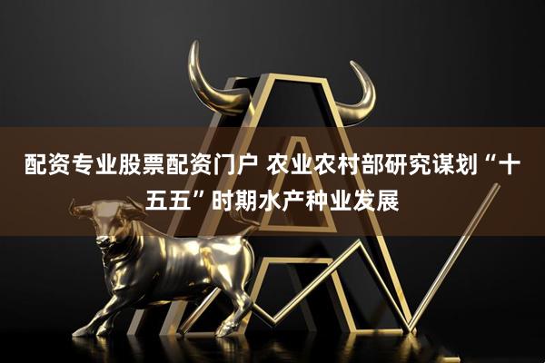 配资专业股票配资门户 农业农村部研究谋划“十五五”时期水产种业发展