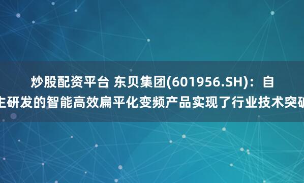 炒股配资平台 东贝集团(601956.SH)：自主研发的智能高效扁平化变频产品实现了行业技术突破