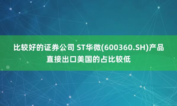 比较好的证券公司 ST华微(600360.SH)产品直接出口美国的占比较低