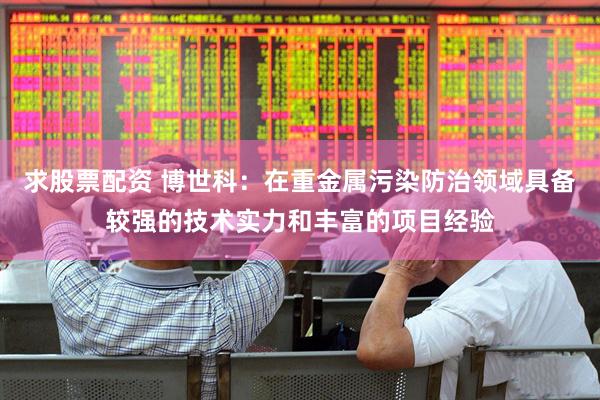 求股票配资 博世科：在重金属污染防治领域具备较强的技术实力和丰富的项目经验