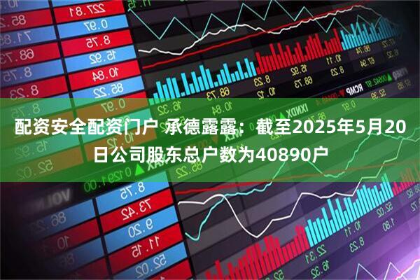 配资安全配资门户 承德露露：截至2025年5月20日公司股东总户数为40890户