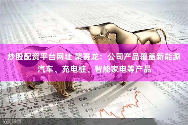 炒股配资平台网址 聚赛龙：公司产品覆盖新能源汽车、充电桩、智能家电等产品