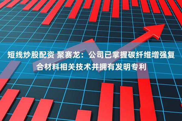 短线炒股配资 聚赛龙：公司已掌握碳纤维增强复合材料相关技术并拥有发明专利