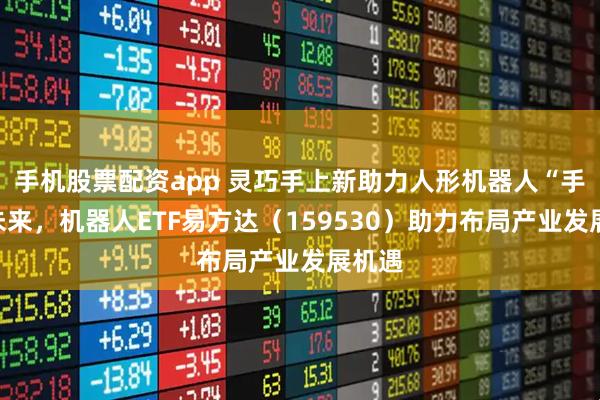 手机股票配资app 灵巧手上新助力人形机器人“手”握未来，机器人ETF易方达（159530）助力布局产业发展机遇