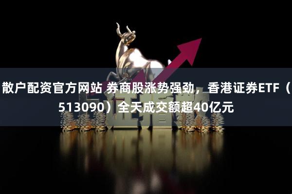 散户配资官方网站 券商股涨势强劲，香港证券ETF（513090）全天成交额超40亿元