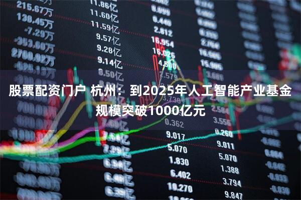 股票配资门户 杭州：到2025年人工智能产业基金规模突破1000亿元