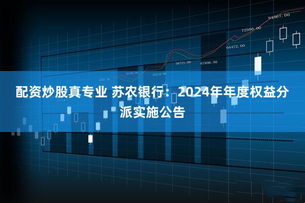 配资炒股真专业 苏农银行：2024年年度权益分派实施公告