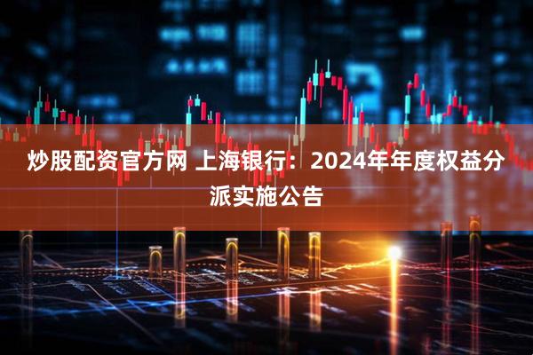 炒股配资官方网 上海银行：2024年年度权益分派实施公告