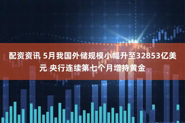 配资资讯 5月我国外储规模小幅升至32853亿美元 央行连续第七个月增持黄金