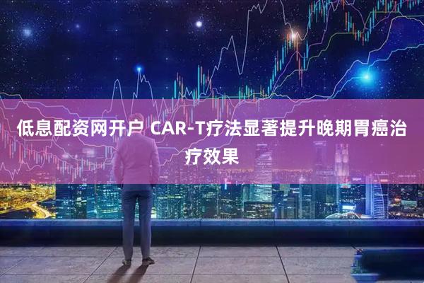 低息配资网开户 CAR-T疗法显著提升晚期胃癌治疗效果
