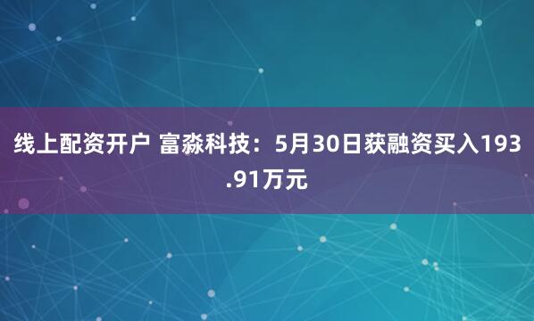 线上配资开户 富淼科技：5月30日获融资买入193.91万元