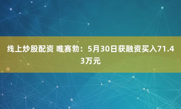 线上炒股配资 唯赛勃：5月30日获融资买入71.43万元