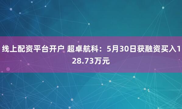 线上配资平台开户 超卓航科：5月30日获融资买入128.73万元