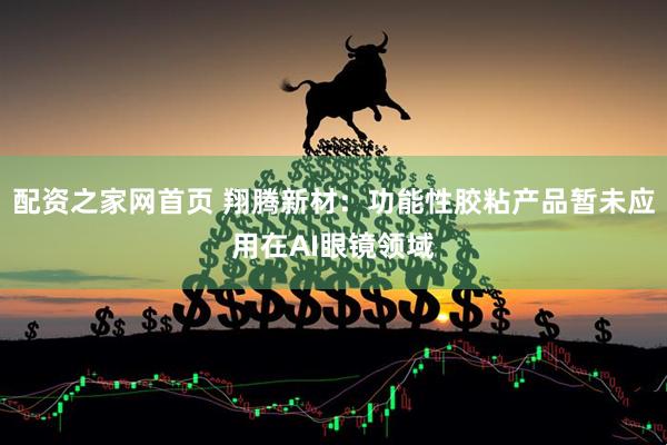配资之家网首页 翔腾新材：功能性胶粘产品暂未应用在AI眼镜领域