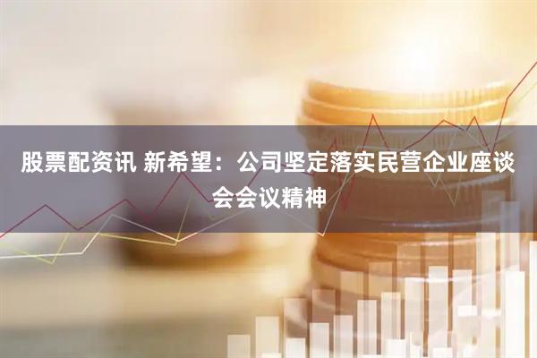股票配资讯 新希望：公司坚定落实民营企业座谈会会议精神