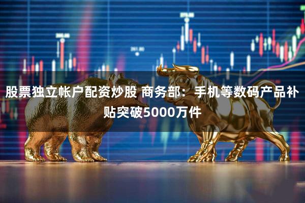 股票独立帐户配资炒股 商务部：手机等数码产品补贴突破5000万件