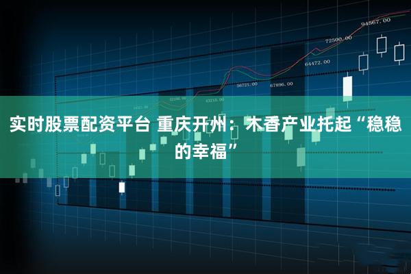 实时股票配资平台 重庆开州：木香产业托起“稳稳的幸福”