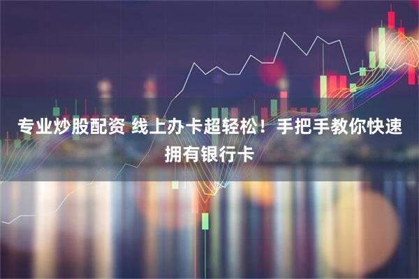 专业炒股配资 线上办卡超轻松！手把手教你快速拥有银行卡