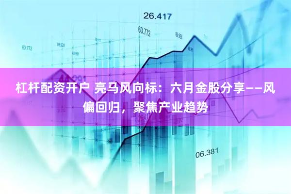 杠杆配资开户 亮马风向标：六月金股分享——风偏回归，聚焦产业趋势