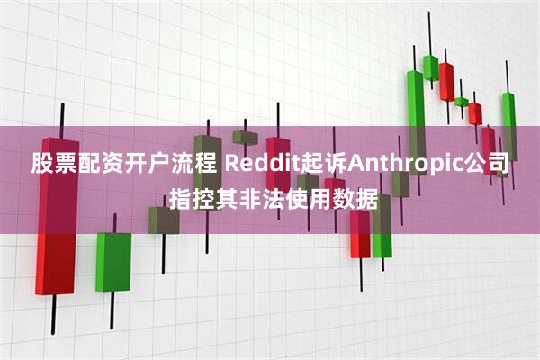 股票配资开户流程 Reddit起诉Anthropic公司 指控其非法使用数据