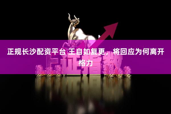 正规长沙配资平台 王自如复更，将回应为何离开格力