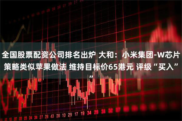 全国股票配资公司排名出炉 大和：小米集团-W芯片策略类似苹果做法 维持目标价65港元 评级“买入”