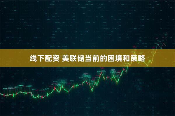 线下配资 美联储当前的困境和策略