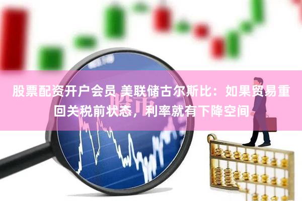 股票配资开户会员 美联储古尔斯比：如果贸易重回关税前状态，利率就有下降空间