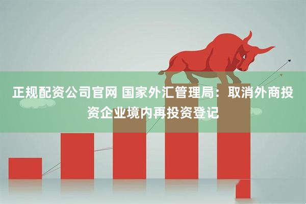 正规配资公司官网 国家外汇管理局：取消外商投资企业境内再投资登记