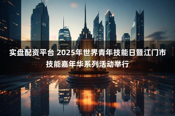 实盘配资平台 2025年世界青年技能日暨江门市技能嘉年华系列活动举行