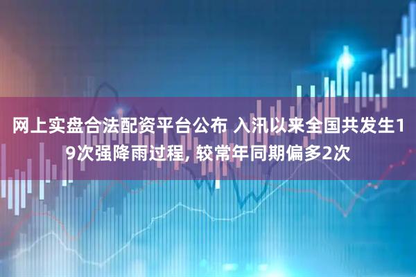 网上实盘合法配资平台公布 入汛以来全国共发生19次强降雨过程, 较常年同期偏多2次