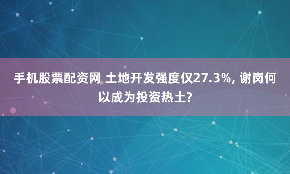 手机股票配资网 土地开发强度仅27.3%, 谢岗何以成为投资热土?