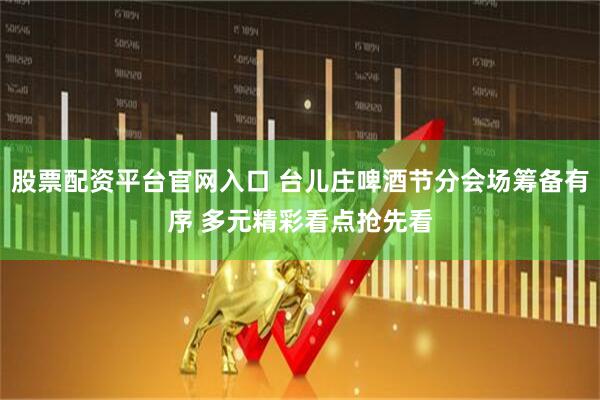 股票配资平台官网入口 台儿庄啤酒节分会场筹备有序 多元精彩看点抢先看