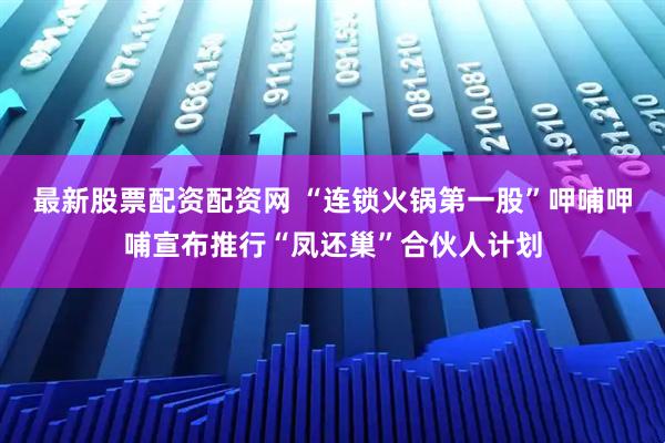 最新股票配资配资网 “连锁火锅第一股”呷哺呷哺宣布推行“凤还巢”合伙人计划