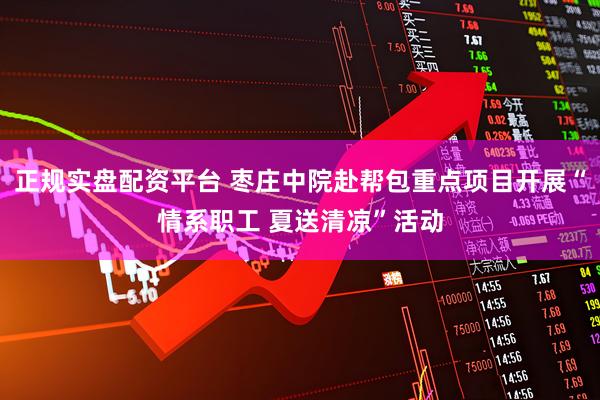 正规实盘配资平台 枣庄中院赴帮包重点项目开展“情系职工 夏送清凉”活动