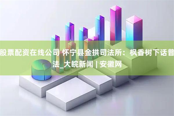 股票配资在线公司 怀宁县金拱司法所：枫香树下话普法_大皖新闻 | 安徽网