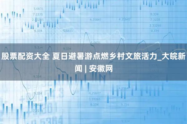 股票配资大全 夏日避暑游点燃乡村文旅活力_大皖新闻 | 安徽网