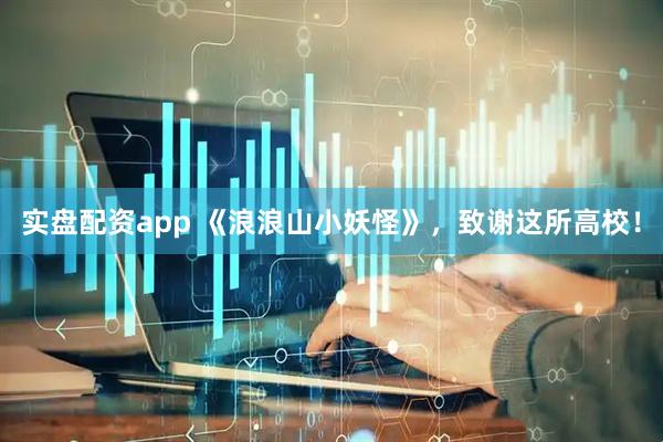 实盘配资app 《浪浪山小妖怪》，致谢这所高校！