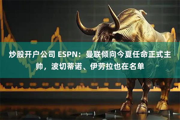 炒股开户公司 ESPN：曼联倾向今夏任命正式主帅，波切蒂诺、伊劳拉也在名单