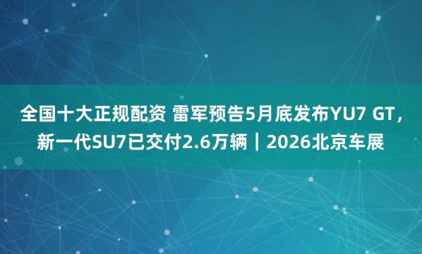 全国十大正规配资 雷军预告5月底发布YU7 GT，新一代SU7已交付2.6万辆｜2026北京车展