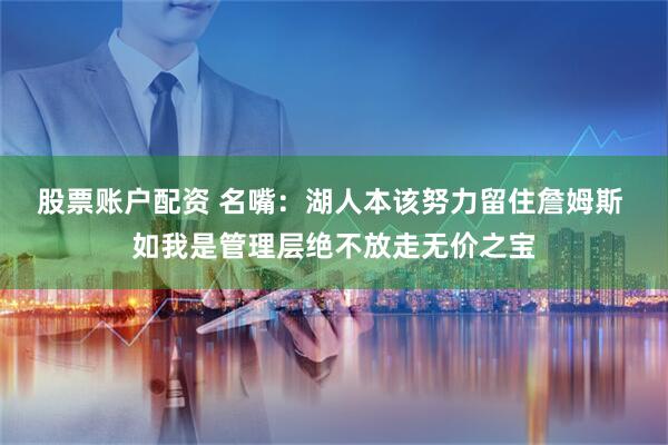 股票账户配资 名嘴：湖人本该努力留住詹姆斯 如我是管理层绝不放走无价之宝