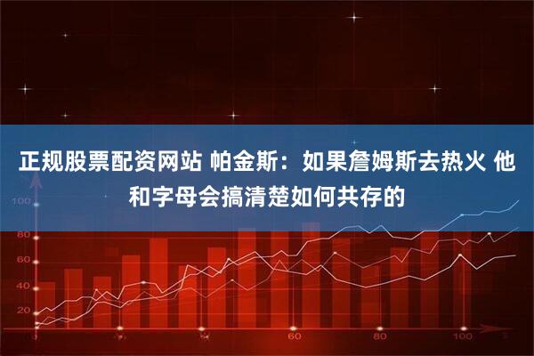 正规股票配资网站 帕金斯：如果詹姆斯去热火 他和字母会搞清楚如何共存的