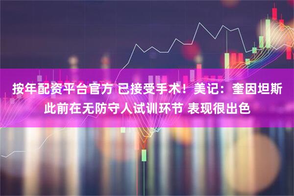 按年配资平台官方 已接受手术！美记：奎因坦斯此前在无防守人试训环节 表现很出色