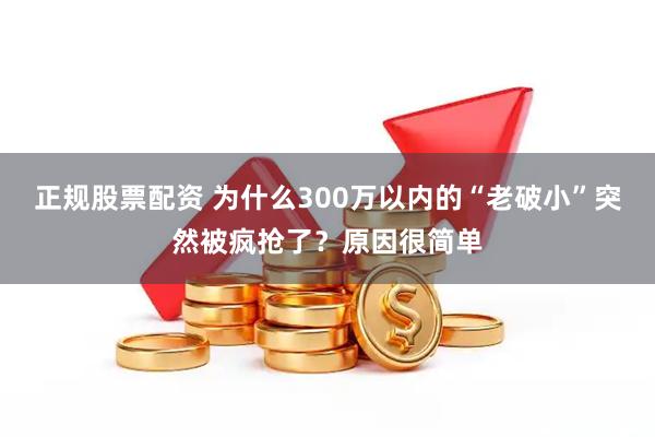 正规股票配资 为什么300万以内的“老破小”突然被疯抢了？原因很简单