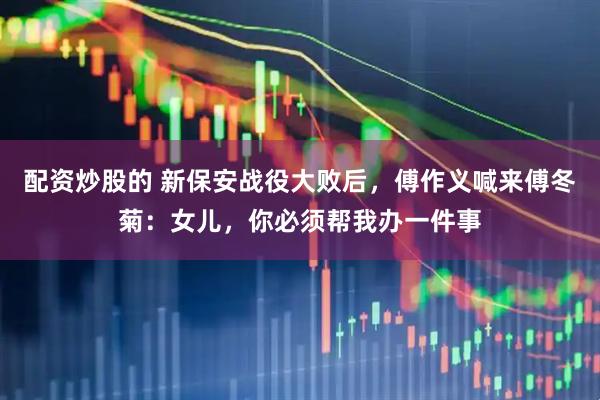 配资炒股的 新保安战役大败后，傅作义喊来傅冬菊：女儿，你必须帮我办一件事